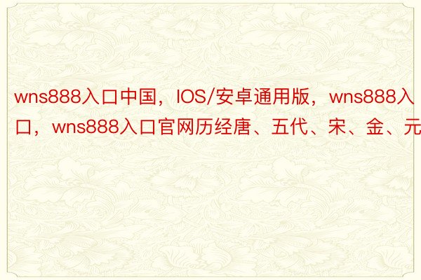 wns888入口中国，IOS/安卓通用版，wns888入口，wns888入口官网历经唐、五代、宋、金、元