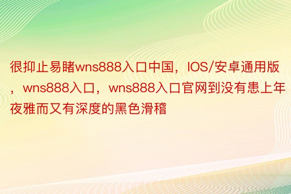 很抑止易睹wns888入口中国，IOS/安卓通用版，wns888入口，wns888入口官网到没有患上年夜雅而又有深度的黑色滑稽