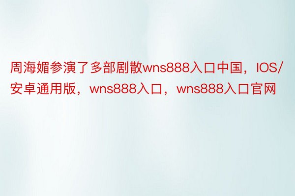 周海媚参演了多部剧散wns888入口中国，IOS/安卓通用版，wns888入口，wns888入口官网