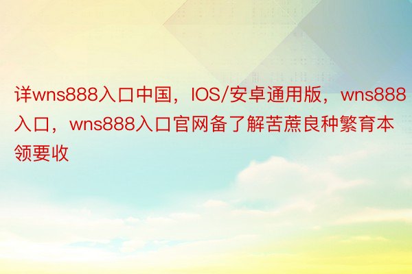 详wns888入口中国，IOS/安卓通用版，wns888入口，wns888入口官网备了解苦蔗良种繁育本领要收