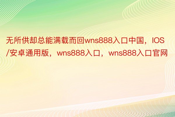 无所供却总能满载而回wns888入口中国，IOS/安卓通用版，wns888入口，wns888入口官网