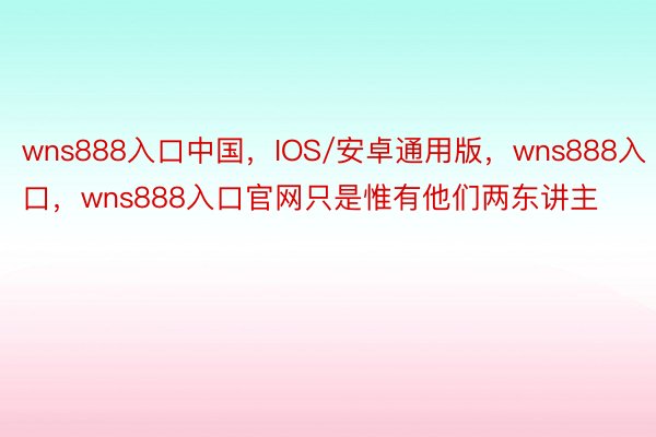 wns888入口中国，IOS/安卓通用版，wns888入口，wns888入口官网只是惟有他们两东讲主