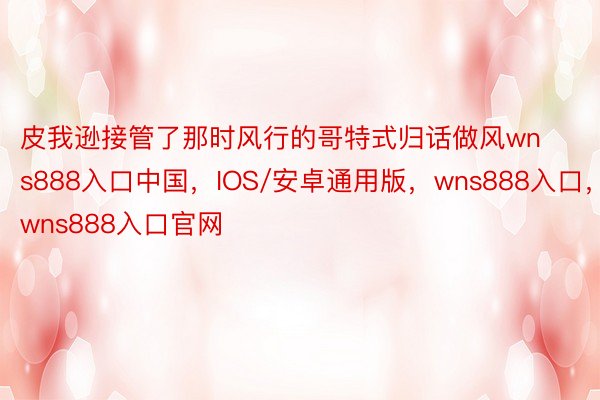 皮我逊接管了那时风行的哥特式归话做风wns888入口中国，IOS/安卓通用版，wns888入口，wns888入口官网