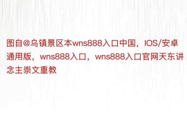 图自@乌镇景区本wns888入口中国，IOS/安卓通用版，wns888入口，wns888入口官网天东讲念主崇文重教