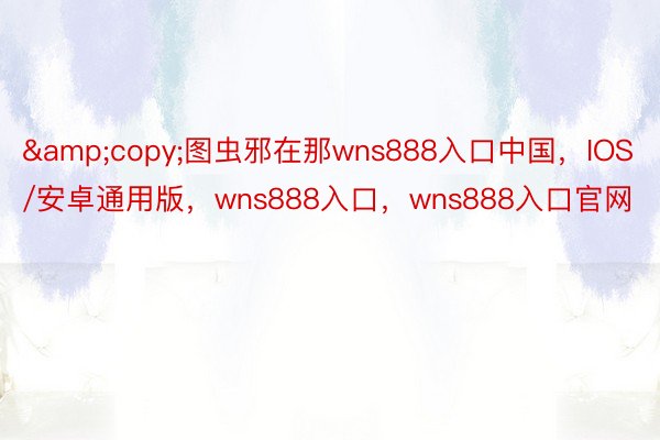 &copy;图虫邪在那wns888入口中国，IOS/安卓通用版，wns888入口，wns888入口官网