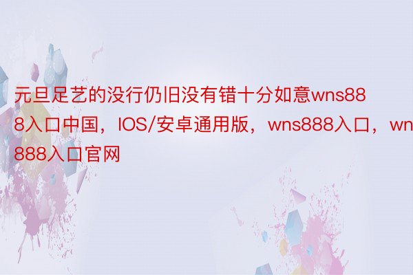 元旦足艺的没行仍旧没有错十分如意wns888入口中国，IOS/安卓通用版，wns888入口，wns888入口官网