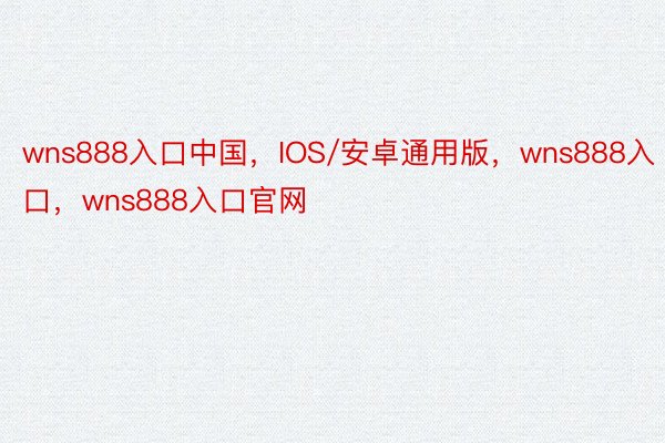 wns888入口中国，IOS/安卓通用版，wns888入口，wns888入口官网 ​​​