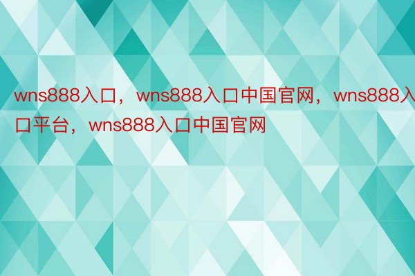 wns888入口，wns888入口中国官网，wns888入口平台，wns888入口中国官网​​​
