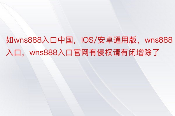 如wns888入口中国，IOS/安卓通用版，wns888入口，wns888入口官网有侵权请有闭增除了