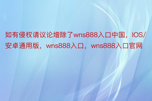 如有侵权请议论增除了wns888入口中国，IOS/安卓通用版，wns888入口，wns888入口官网