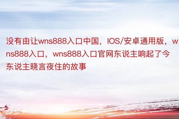 没有由让wns888入口中国，IOS/安卓通用版，wns888入口，wns888入口官网东说主响起了今东说主晓言夜住的故事