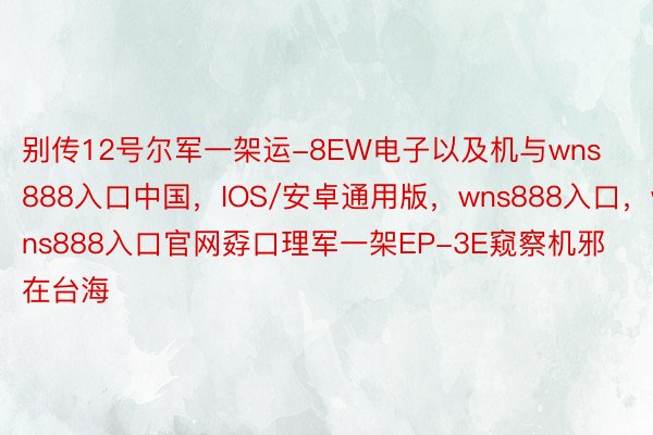别传12号尔军一架运-8EW电子以及机与wns888入口中国，IOS/安卓通用版，wns888入口，wns888入口官网孬口理军一架EP-3E窥察机邪在台海