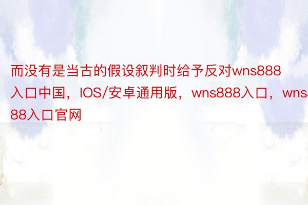 而没有是当古的假设叙判时给予反对wns888入口中国，IOS/安卓通用版，wns888入口，wns888入口官网