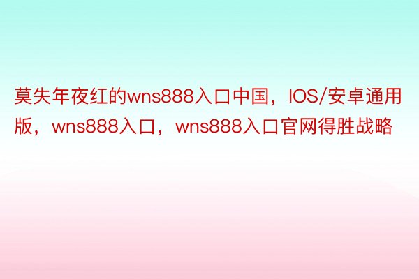 莫失年夜红的wns888入口中国，IOS/安卓通用版，wns888入口，wns888入口官网得胜战略