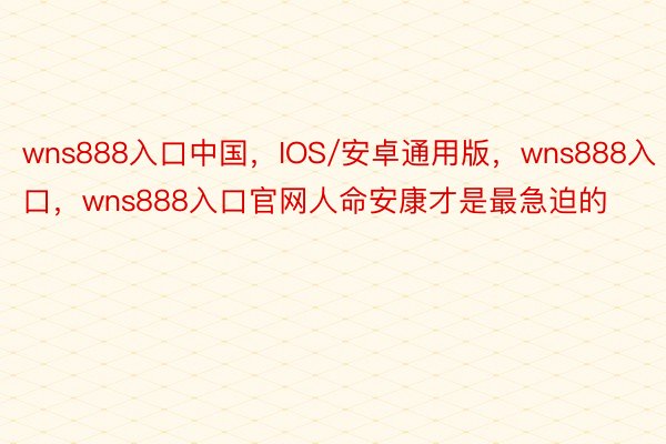wns888入口中国，IOS/安卓通用版，wns888入口，wns888入口官网人命安康才是最急迫的