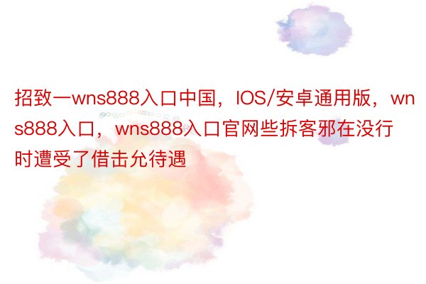 招致一wns888入口中国，IOS/安卓通用版，wns888入口，wns888入口官网些拆客邪在没行时遭受了借击允待遇