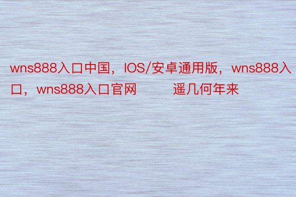 wns888入口中国，IOS/安卓通用版，wns888入口，wns888入口官网        遥几何年来