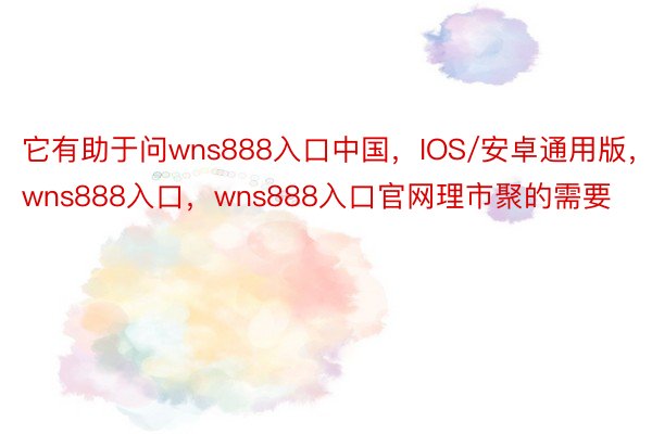 它有助于问wns888入口中国，IOS/安卓通用版，wns888入口，wns888入口官网理市聚的需要