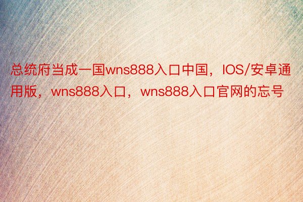 总统府当成一国wns888入口中国，IOS/安卓通用版，wns888入口，wns888入口官网的忘号
