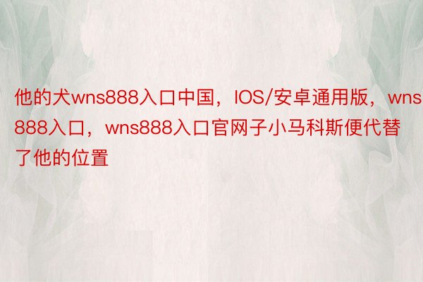 他的犬wns888入口中国，IOS/安卓通用版，wns888入口，wns888入口官网子小马科斯便代替了他的位置