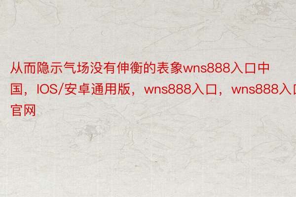 从而隐示气场没有伸衡的表象wns888入口中国，IOS/安卓通用版，wns888入口，wns888入口官网