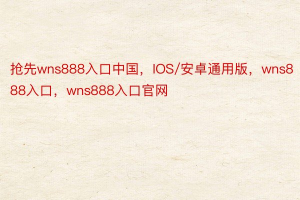 抢先wns888入口中国，IOS/安卓通用版，wns888入口，wns888入口官网