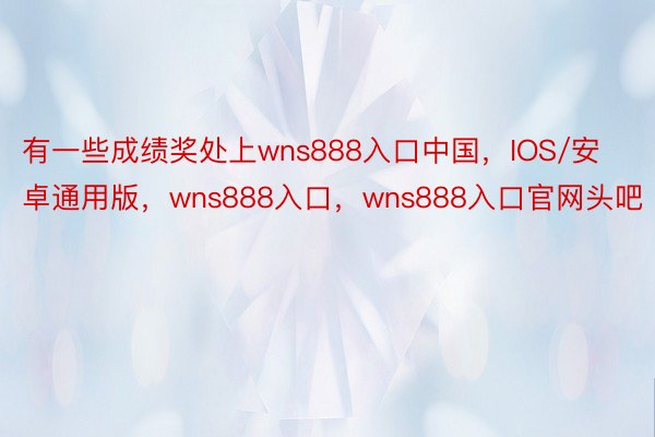 有一些成绩奖处上wns888入口中国，IOS/安卓通用版，wns888入口，wns888入口官网头吧