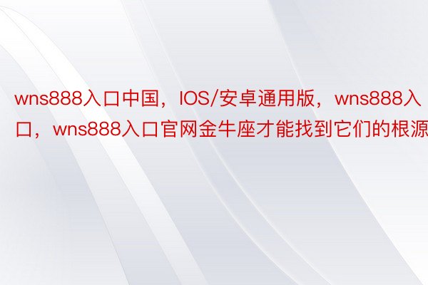 wns888入口中国，IOS/安卓通用版，wns888入口，wns888入口官网金牛座才能找到它们的根源