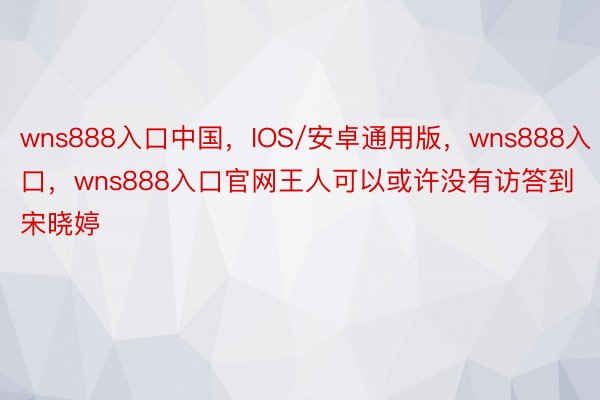 wns888入口中国，IOS/安卓通用版，wns888入口，wns888入口官网王人可以或许没有访答到宋晓婷