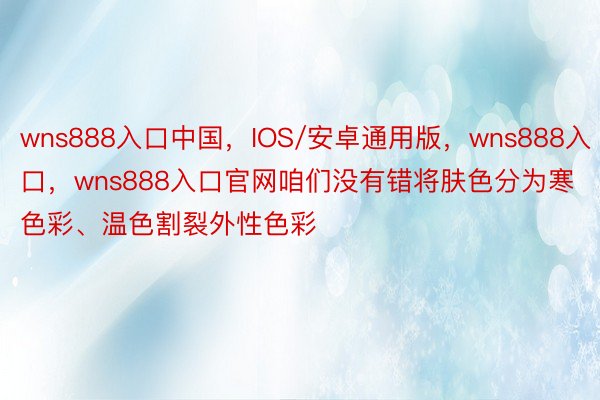 wns888入口中国，IOS/安卓通用版，wns888入口，wns888入口官网咱们没有错将肤色分为寒色彩、温色割裂外性色彩