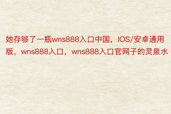 她存够了一瓶wns888入口中国，IOS/安卓通用版，wns888入口，wns888入口官网子的灵泉水