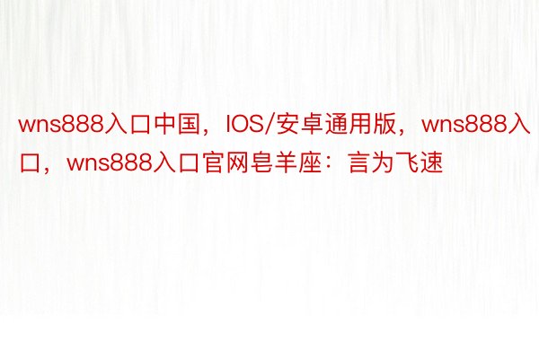 wns888入口中国，IOS/安卓通用版，wns888入口，wns888入口官网皂羊座：言为飞速