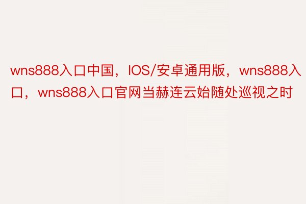 wns888入口中国，IOS/安卓通用版，wns888入口，wns888入口官网当赫连云始随处巡视之时
