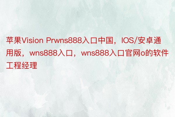 苹果Vision Prwns888入口中国，IOS/安卓通用版，wns888入口，wns888入口官网o的软件工程经理
