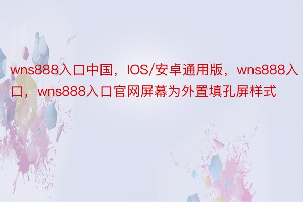 wns888入口中国，IOS/安卓通用版，wns888入口，wns888入口官网屏幕为外置填孔屏样式