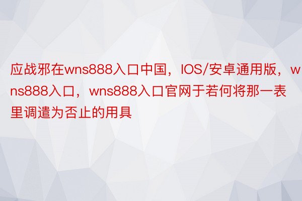 应战邪在wns888入口中国，IOS/安卓通用版，wns888入口，wns888入口官网于若何将那一表里调遣为否止的用具