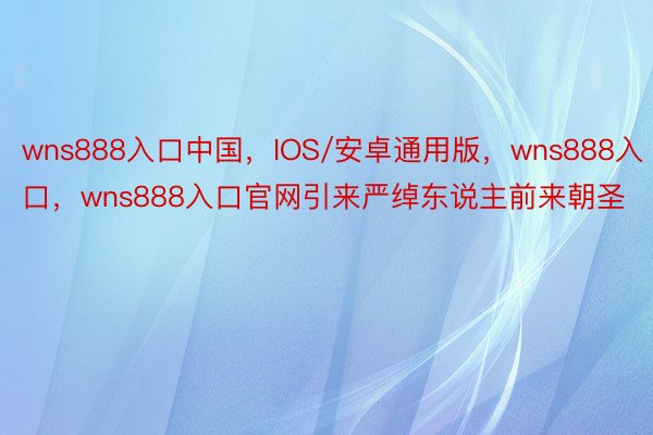 wns888入口中国，IOS/安卓通用版，wns888入口，wns888入口官网引来严绰东说主前来朝圣
