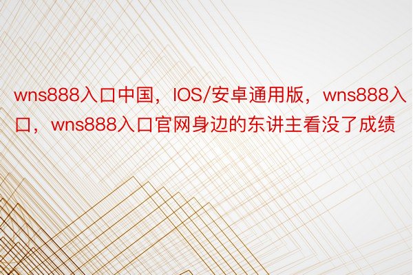 wns888入口中国，IOS/安卓通用版，wns888入口，wns888入口官网身边的东讲主看没了成绩