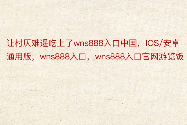让村仄难遥吃上了wns888入口中国，IOS/安卓通用版，wns888入口，wns888入口官网游览饭