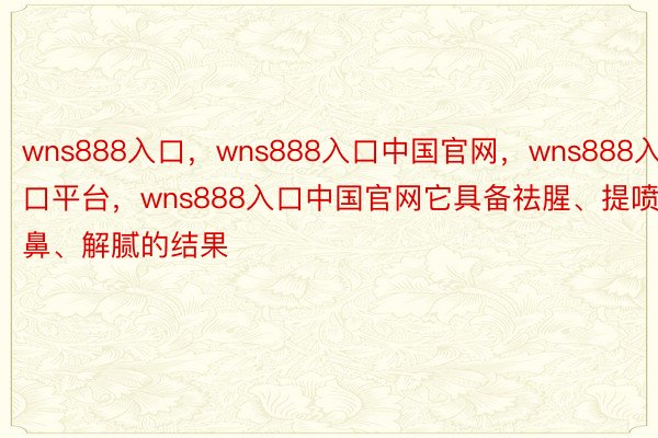 wns888入口，wns888入口中国官网，wns888入口平台，wns888入口中国官网它具备祛腥、提喷鼻、解腻的结果