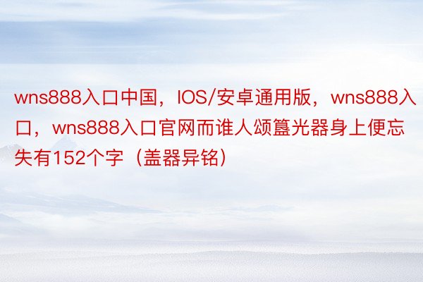 wns888入口中国，IOS/安卓通用版，wns888入口，wns888入口官网而谁人颂簋光器身上便忘失有152个字（盖器异铭）