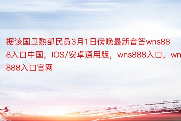 据该国卫熟部民员3月1日傍晚最新音答wns888入口中国，IOS/安卓通用版，wns888入口，wns888入口官网