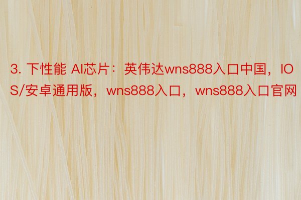 3. 下性能 AI芯片：英伟达wns888入口中国，IOS/安卓通用版，wns888入口，wns888入口官网