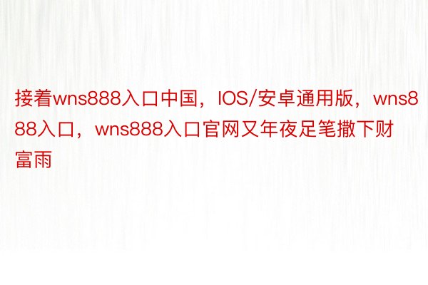 接着wns888入口中国，IOS/安卓通用版，wns888入口，wns888入口官网又年夜足笔撒下财富雨
