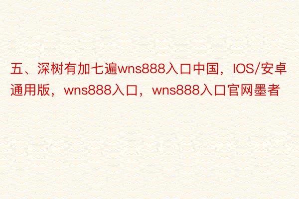 五、深树有加七遍wns888入口中国，IOS/安卓通用版，wns888入口，wns888入口官网墨者