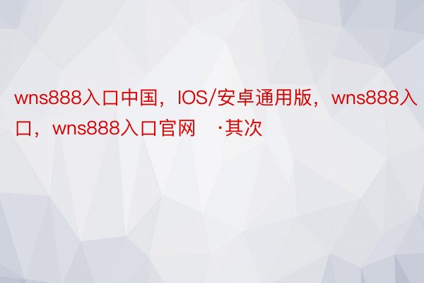 wns888入口中国，IOS/安卓通用版，wns888入口，wns888入口官网   ·其次