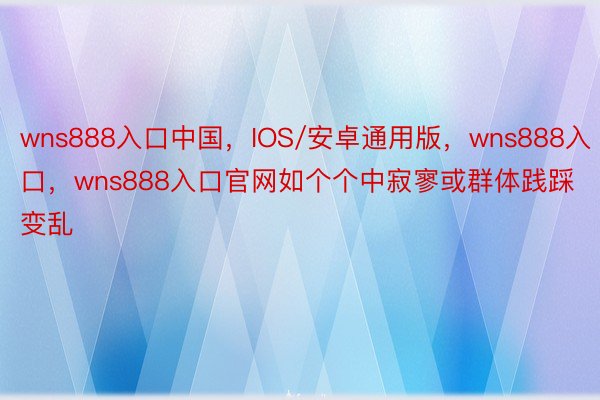 wns888入口中国，IOS/安卓通用版，wns888入口，wns888入口官网如个个中寂寥或群体践踩变乱