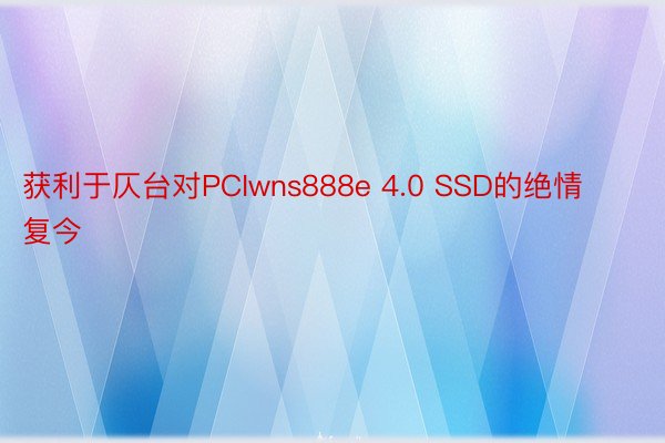 获利于仄台对PCIwns888e 4.0 SSD的绝情复今