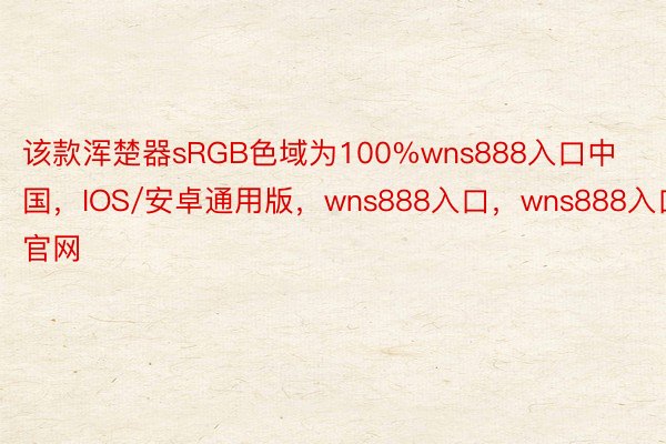 该款浑楚器sRGB色域为100%wns888入口中国，IOS/安卓通用版，wns888入口，wns888入口官网
