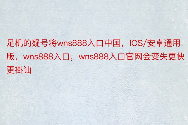 足机的疑号将wns888入口中国，IOS/安卓通用版，wns888入口，wns888入口官网会变失更快更褂讪